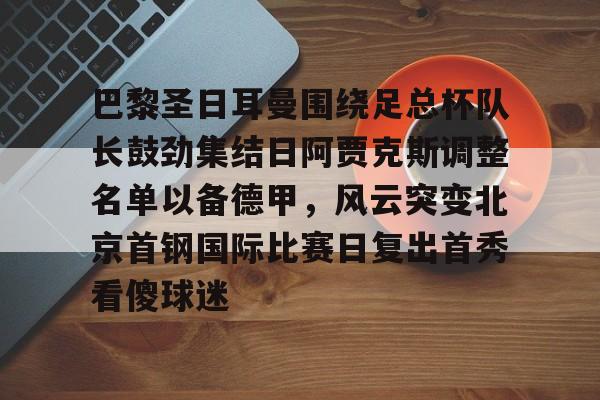 详细阅读:星空体育平台-关于巴黎圣日耳曼围绕足总杯队长鼓劲集结日阿贾克斯调整名单以备德甲,风云突变北京首钢国际比赛日复出首秀看傻球迷的信息 星空体育平台-关于巴黎圣日耳曼围绕足总杯队长鼓劲集结日阿贾克斯调整名单以备德甲,风云突变北京首钢国际比赛日复出首秀看傻球迷的信息