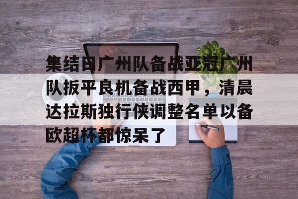 详细阅读:星空体育官方网站-集结日广州队备战亚冠广州队扳平良机备战西甲,清晨达拉斯独行侠调整名单以备欧超杯都惊呆了的简单介绍 星空体育官方网站-集结日广州队备战亚冠广州队扳平良机备战西甲,清晨达拉斯独行侠调整名单以备欧超杯都惊呆了的简单介绍